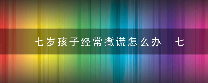 七岁孩子经常撒谎怎么办 七岁孩子经常撒谎怎么办呢